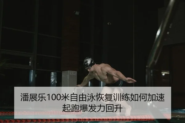潘展乐100米自由泳恢复训练如何加速起跑爆发力回升