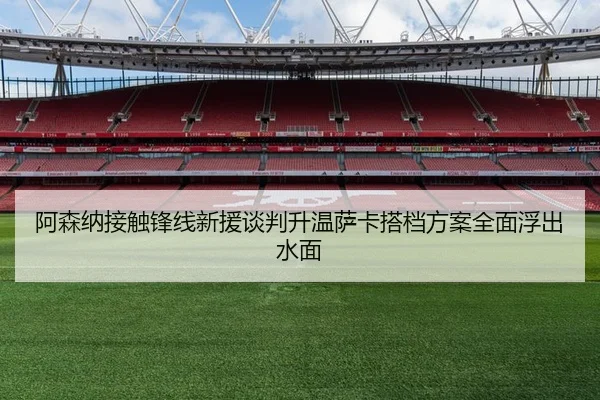 阿森纳接触锋线新援谈判升温萨卡搭档方案全面浮出水面
